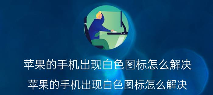 苹果的手机出现白色图标怎么解决 苹果的手机出现白色图标怎么解决？